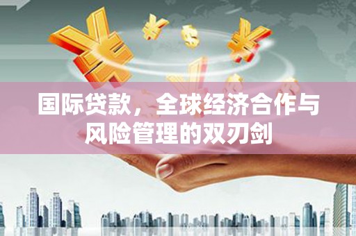 南岔国际贷款，全球经济合作与风险管理的双刃剑