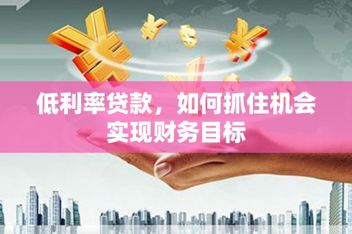 南岔低利率贷款，如何抓住机会实现财务目标