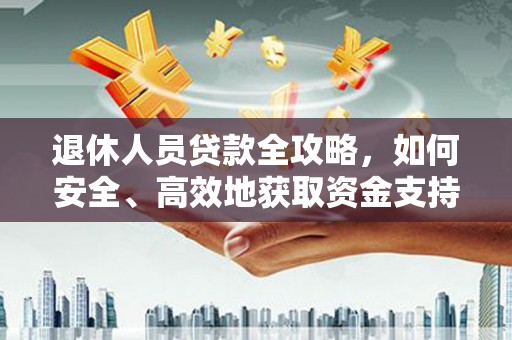 南岔退休人员贷款全攻略，如何安全、高效地获取资金支持