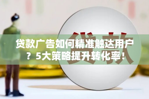 南岔贷款广告如何精准触达用户？5大策略提升转化率！