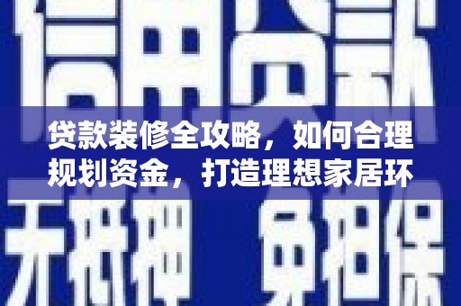 南岔贷款装修全攻略，如何合理规划资金，打造理想家居环境