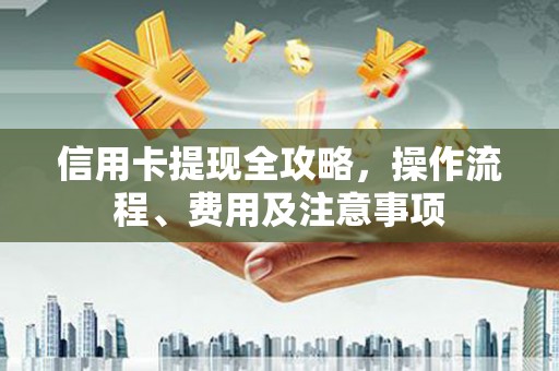 南岔信用卡提现全攻略，操作流程、费用及注意事项