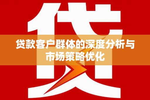 南岔贷款客户群体的深度分析与市场策略优化