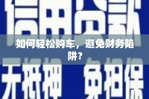 南岔如何轻松购车，避免财务陷阱？