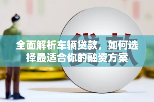 南岔全面解析车辆贷款，如何选择最适合你的融资方案