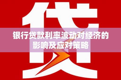 南岔银行贷款利率波动对经济的影响及应对策略
