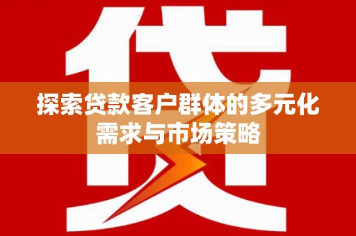 南岔探索贷款客户群体的多元化需求与市场策略