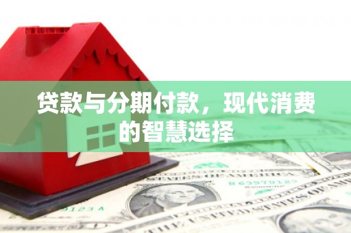 南岔贷款与分期付款，现代消费的智慧选择
