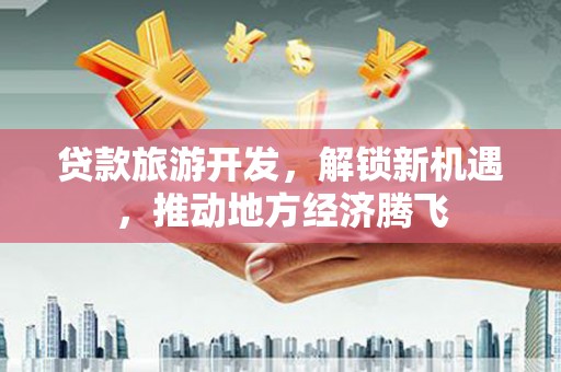 南岔贷款旅游开发，解锁新机遇，推动地方经济腾飞
