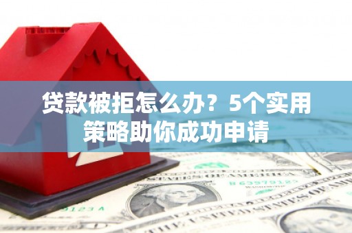 南岔贷款被拒怎么办？5个实用策略助你成功申请