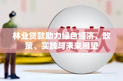 南岔林业贷款助力绿色经济，政策、实践与未来展望