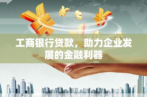南岔工商银行贷款，助力企业发展的金融利器