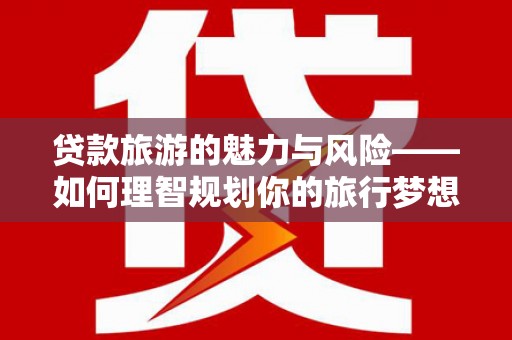 南岔贷款旅游的魅力与风险——如何理智规划你的旅行梦想