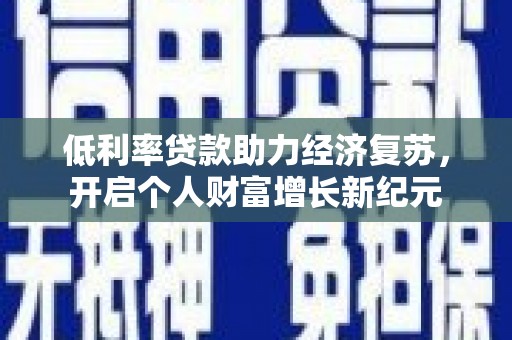 南岔低利率贷款助力经济复苏，开启个人财富增长新纪元