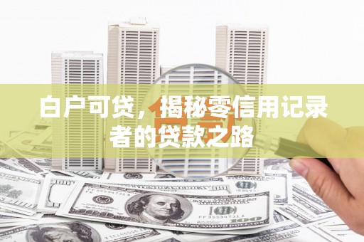 南岔白户可贷，揭秘零信用记录者的贷款之路