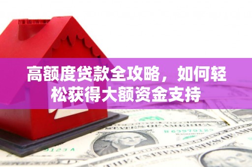 南岔高额度贷款全攻略，如何轻松获得大额资金支持