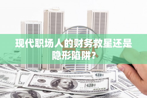 南岔现代职场人的财务救星还是隐形陷阱？