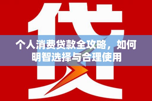 南岔个人消费贷款全攻略，如何明智选择与合理使用